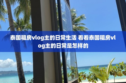 泰国租房vlog主的日常生活 看看泰国租房vlog主的日常是怎样的