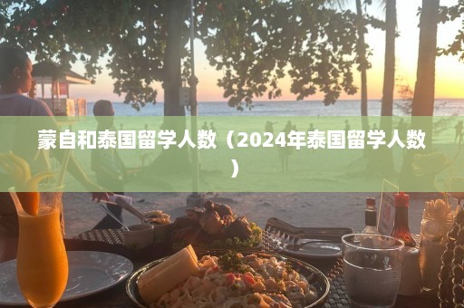 蒙自和泰国留学人数（2024年泰国留学人数）