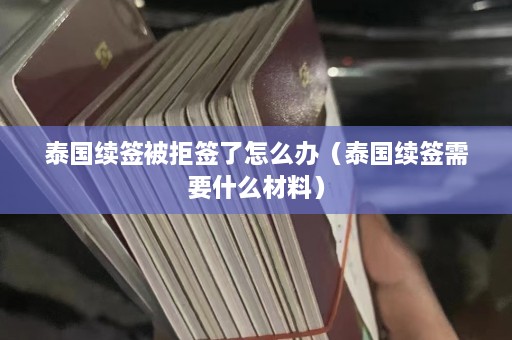 泰国续签被拒签了怎么办（泰国续签需要什么材料）