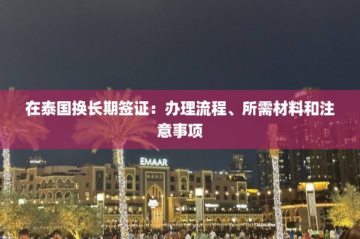 在泰国换长期签证：办理流程、所需材料和注意事项