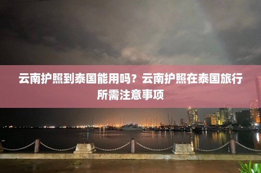 云南护照到泰国能用吗？云南护照在泰国旅行所需注意事项