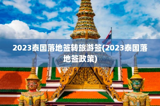 2023泰国落地签转旅游签(2023泰国落地签政策)  第1张