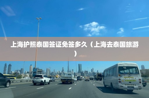 上海护照泰国签证免签多久（上海去泰国旅游）