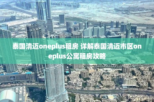 泰国清迈oneplus租房 详解泰国清迈市区oneplus公寓租房攻略