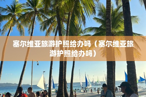 塞尔维亚旅游护照给办吗（塞尔维亚旅游护照给办吗）  第1张