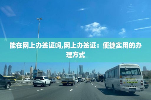 能在网上办签证吗,网上办签证：便捷实用的办理方式