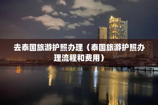 去泰国旅游护照办理（泰国旅游护照办理流程和费用）