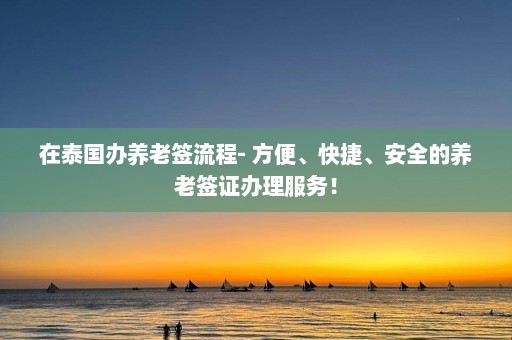 在泰国办养老签流程- 方便、快捷、安全的养老签证办理服务！