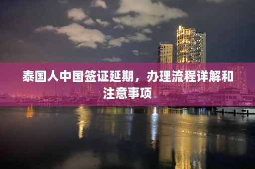 泰国人中国签证延期，办理流程详解和注意事项  第1张