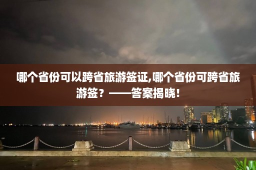 哪个省份可以跨省旅游签证,哪个省份可跨省旅游签？——答案揭晓！