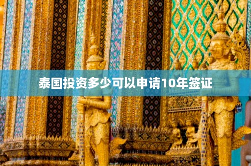 泰国投资多少可以申请10年签证