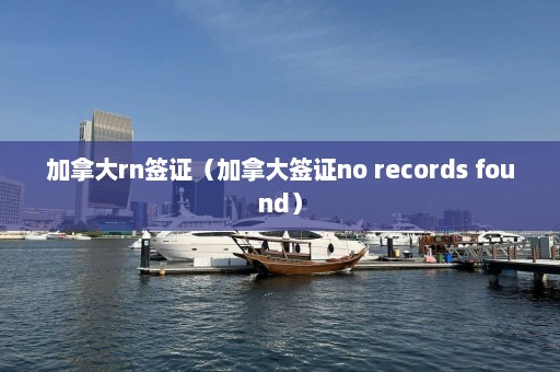 加拿大rn签证（加拿大签证no records found）