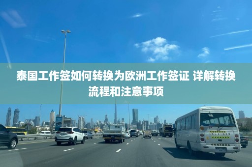 泰国工作签如何转换为欧洲工作签证 详解转换流程和注意事项