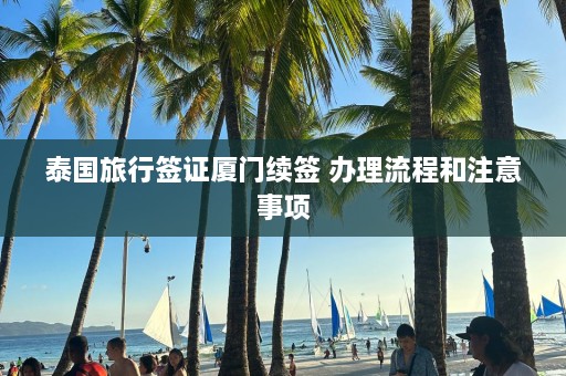 泰国旅行签证厦门续签 办理流程和注意事项