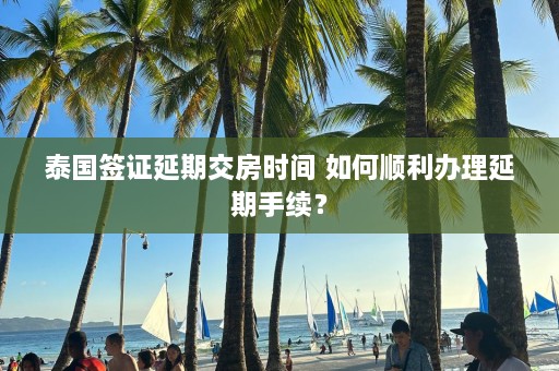 泰国签证延期交房时间 如何顺利办理延期手续？  第1张