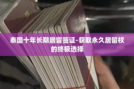 泰国十年长期居留签证-获取永久居留权的终极选择  第1张