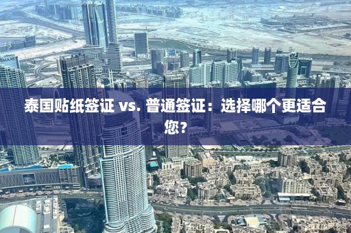 泰国贴纸签证 vs. 普通签证：选择哪个更适合您？