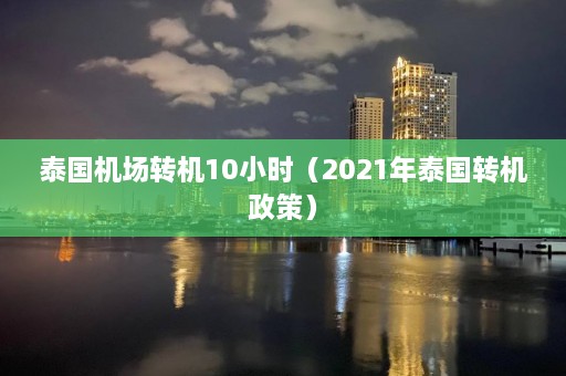 泰国机场转机10小时（2021年泰国转机政策）