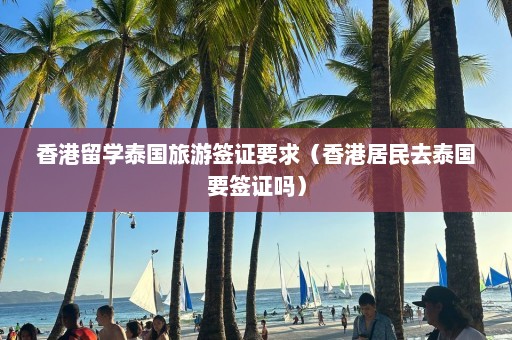 香港留学泰国旅游签证要求（香港居民去泰国要签证吗）