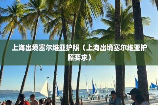 上海出境塞尔维亚护照（上海出境塞尔维亚护照要求）