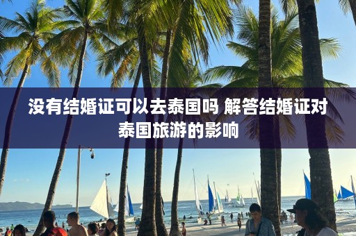 没有结婚证可以去泰国吗 解答结婚证对泰国旅游的影响  第1张