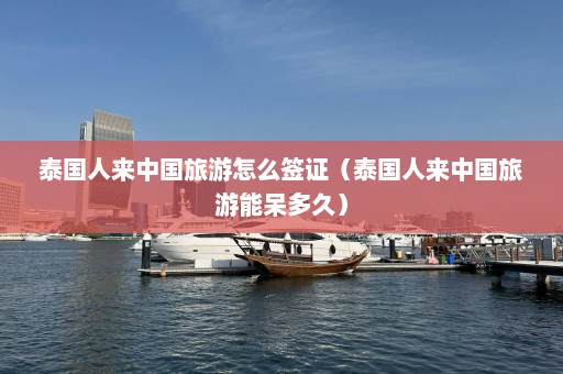 泰国人来中国旅游怎么签证（泰国人来中国旅游能呆多久）