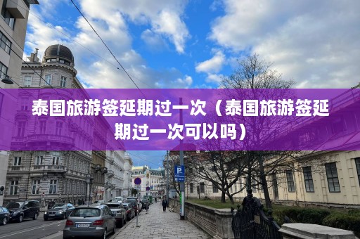 泰国旅游签延期过一次（泰国旅游签延期过一次可以吗）  第1张