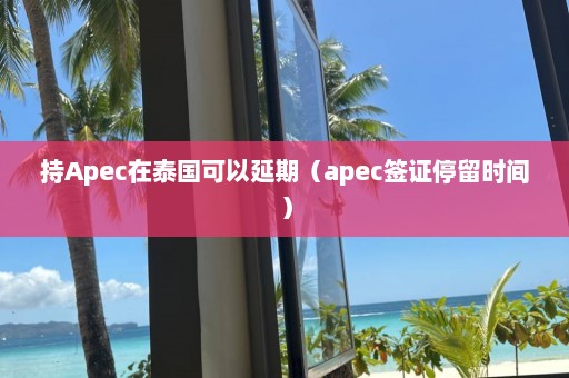 持Apec在泰国可以延期（apec签证停留时间）