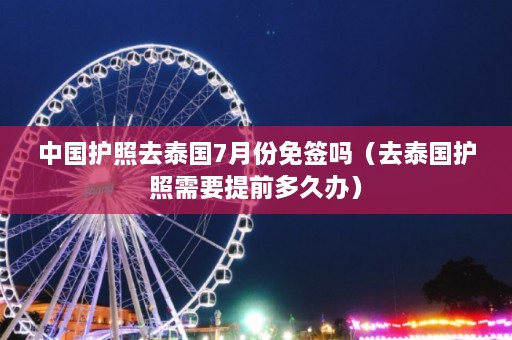 中国护照去泰国7月份免签吗（去泰国护照需要提前多久办）  第1张