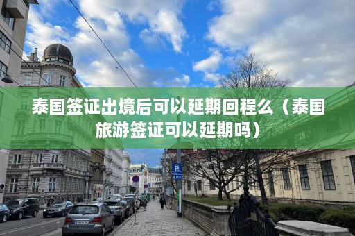 泰国签证出境后可以延期回程么（泰国旅游签证可以延期吗）