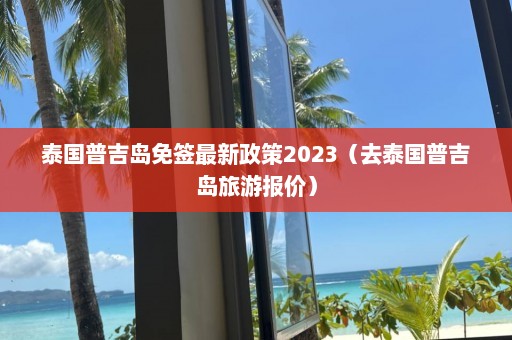 泰国普吉岛免签最新政策2023（去泰国普吉岛旅游报价）