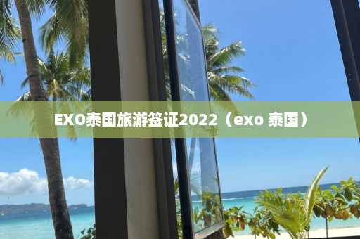 EXO泰国旅游签证2022（exo 泰国）