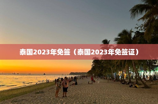 泰国2023年免签（泰国2023年免签证）