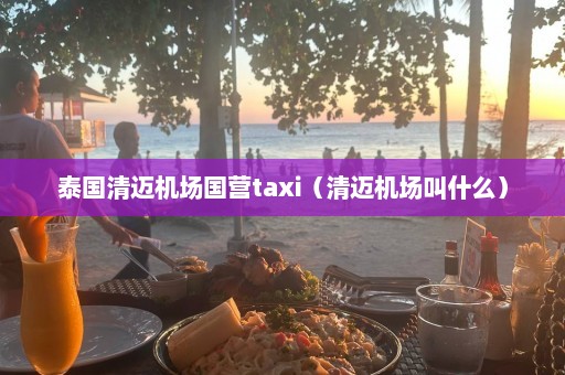 泰国清迈机场国营taxi（清迈机场叫什么）