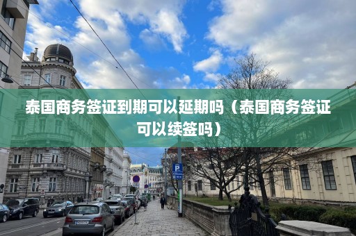 泰国商务签证到期可以延期吗（泰国商务签证可以续签吗）