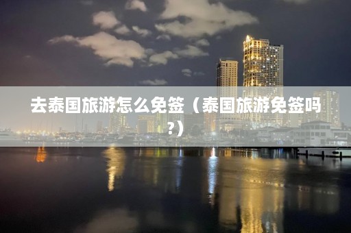 去泰国旅游怎么免签（泰国旅游免签吗?）  第1张