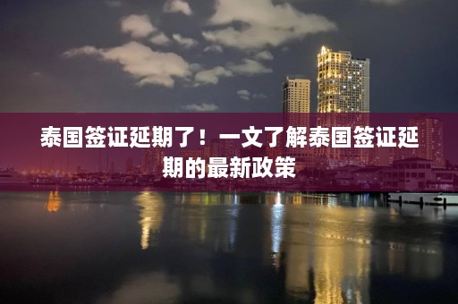 泰国签证延期了！一文了解泰国签证延期的最新政策  第1张