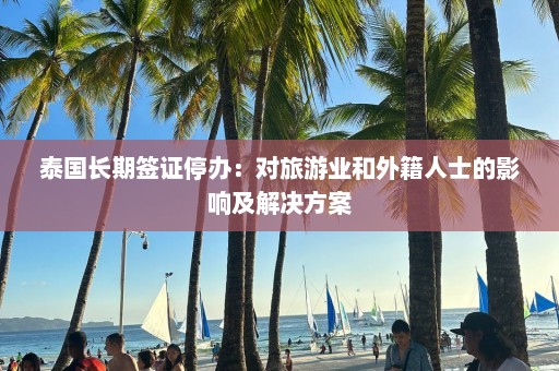 泰国长期签证停办：对旅游业和外籍人士的影响及解决方案