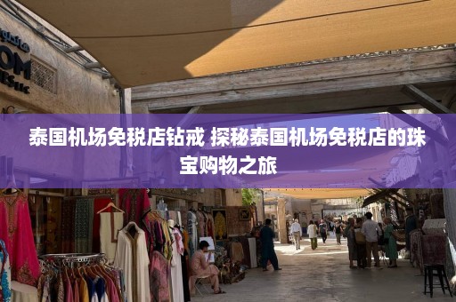 泰国机场免税店钻戒 探秘泰国机场免税店的珠宝购物之旅