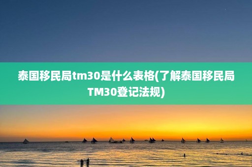 泰国移民局tm30是什么表格(了解泰国移民局TM30登记法规)