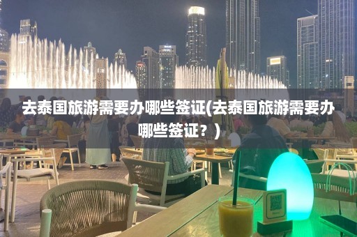 去泰国旅游需要办哪些签证(去泰国旅游需要办哪些签证？)