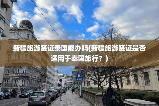 新疆旅游签证泰国能办吗(新疆旅游签证是否适用于泰国旅行？)