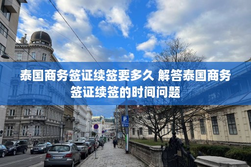 泰国商务签证续签要多久 解答泰国商务签证续签的时间问题  第1张