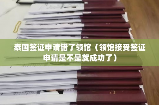 泰国签证申请错了领馆（领馆接受签证申请是不是就成功了）  第1张