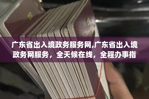 广东省出入境政务服务网,广东省出入境政务网服务，全天候在线，全程办事指引  第1张