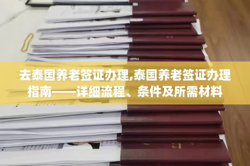 去泰国养老签证办理,泰国养老签证办理指南——详细流程、条件及所需材料  第1张