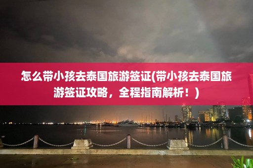 怎么带小孩去泰国旅游签证(带小孩去泰国旅游签证攻略，全程指南解析！)