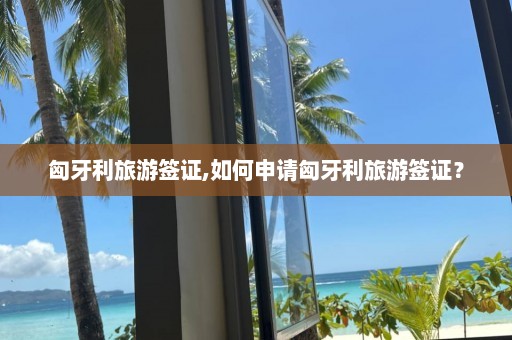 匈牙利旅游签证,如何申请匈牙利旅游签证？