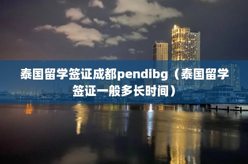 泰国留学签证成都pendibg（泰国留学签证一般多长时间）  第1张