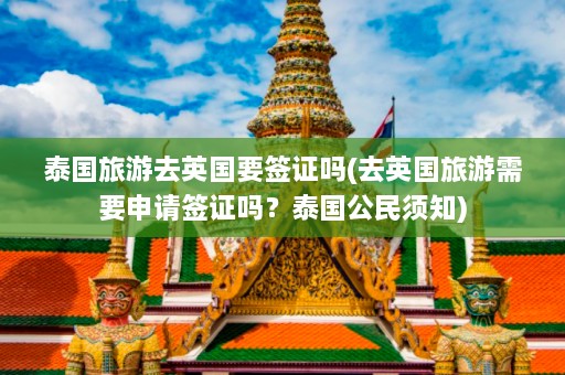 泰国旅游去英国要签证吗(去英国旅游需要申请签证吗？泰国公民须知)  第1张